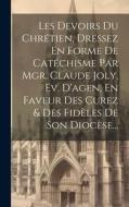 Les Devoirs Du Chrétien, Dressez En Forme De Catéchisme Par Mgr. Claude Joly, Ev. D'agen, En Faveur Des Curez & Des Fidèles De Son Diocèse... di Anonymous edito da LEGARE STREET PR