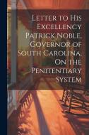 Letter to His Excellency Patrick Noble, Governor of South Carolina, On the Penitentiary System di Anonymous edito da LEGARE STREET PR