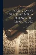 Positivismo E Idealismo Nella Scienza Del Linguaggio di Karl Vossler edito da LEGARE STREET PR