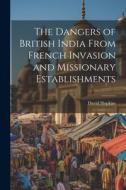 The Dangers of British India From French Invasion and Missionary Establishments di David Hopkins edito da LEGARE STREET PR