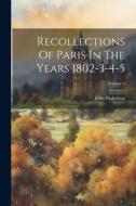 Recollections Of Paris In The Years 1802-3-4-5; Volume 1 di John Pinkerton edito da LEGARE STREET PR