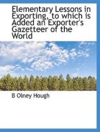 Elementary Lessons In Exporting, To Which Is Added An Exporter's Gazetteer Of The World di B Olney Hough edito da Bibliolife