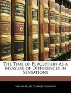 The Time of Perception As a Measure of Differences in Sensations di Vivian Allen Charles Henmon edito da Nabu Press