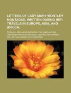Letters of Lady Mary Wortley Montague, Written During Her Travels in Europe, Asia, and Africa; To Which Are Added Poems by the Same Author di Lady Mary Wortley Montagu edito da Rarebooksclub.com