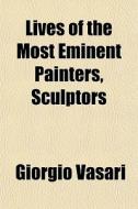 Lives Of The Most Eminent Painters, Sculptors di Giorgio Vasari edito da General Books Llc