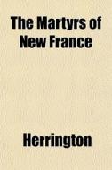 The Martyrs Of New France di Jack Herrington edito da General Books