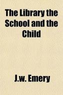 The Library The School And The Child di J.w. Emery edito da General Books