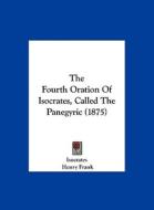 The Fourth Oration of Isocrates, Called the Panegyric (1875) di Isocrates, Henry Frank edito da Kessinger Publishing