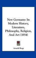 New Germany: Its Modern History, Literature, Philosophy, Religion, and Art (1854) di Arnold Ruge edito da Kessinger Publishing