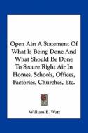 Open Air: A Statement of What Is Being Done and What Should Be Done to Secure Right Air in Homes, Schools, Offices, Factories, C di William Edward Watt edito da Kessinger Publishing