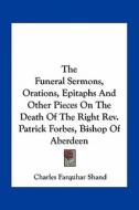 The Funeral Sermons, Orations, Epitaphs and Other Pieces on the Death of the Right REV. Patrick Forbes, Bishop of Aberdeen di Charles Farquhar Shand edito da Kessinger Publishing