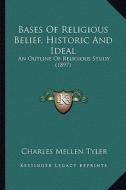 Bases of Religious Belief, Historic and Ideal: An Outline of Religious Study (1897) di Charles Mellen Tyler edito da Kessinger Publishing