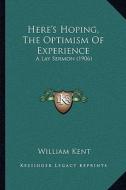 Here's Hoping, the Optimism of Experience: A Lay Sermon (1906) di William Kent edito da Kessinger Publishing