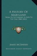 A History of Maryland: From Its Settlement in 1634 to the Year 1848 (1852) di James McSherry edito da Kessinger Publishing