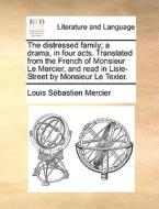 The Distressed Family; A Drama, In Four Acts. Translated From The French Of Monsieur Le Mercier, And Read In Lisle-street By Monsieur Le Texier. di Louis-Sebastien Mercier edito da Gale Ecco, Print Editions