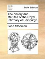 The History And Statutes Of The Royal Infirmary Of Edinburgh. di John Stedman edito da Gale Ecco, Print Editions