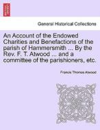 An Account of the Endowed Charities and Benefactions of the parish of Hammersmith ... By the Rev. F. T. Atwood ... and a di Francis Thomas Atwood edito da British Library, Historical Print Editions