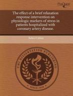 The Effect Of A Brief Relaxation Response Intervention On Physiologic Markers Of Stress In Patients Hospitalized With Coronary Artery Disease. di Robin F Johns edito da Proquest, Umi Dissertation Publishing