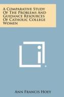 A Comparative Study of the Problems and Guidance Resources of Catholic College Women di Ann Francis Hoey edito da Literary Licensing, LLC