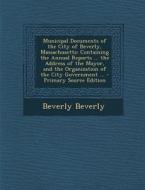 Municipal Documents of the City of Beverly, Massachusetts: Containing the Annual Reports ... the Address of the Mayor, and the Organization of the Cit di Beverly Beverly edito da Nabu Press