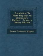 Foundation to Flute Playing: An Elementary Method di Ernest Frederick Wagner edito da Nabu Press