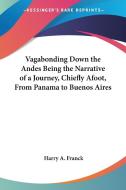 Vagabonding Down The Andes Being The Narrative Of A Journey, Chiefly Afoot, From Panama To Buenos Aires di Harry A. Franck edito da Kessinger Publishing Co