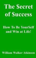 The Secret of Success: How to Be Yourself, and Win at Life! di William Walker Atkinson edito da Createspace