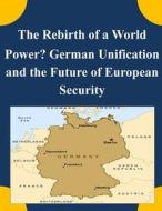 The Rebirth of a World Power? German Unification and the Future of European Security di Naval Postgraduate School edito da Createspace
