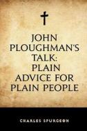 John Ploughman's Talk: Plain Advice for Plain People di Charles Spurgeon edito da Createspace