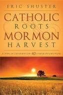 Catholic Roots, Mormon Harvest: A Story of Conversion and 40 Comparative Doctrines di Eric Shuster edito da CEDAR FORT INC