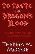 To Taste The Dragon\'s Blood di Theresa M Moore edito da Antellus