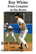 Roy White: From Compton to the Bronx di Roy White, Paul R. Semendinger edito da ARTEMESIA PUB