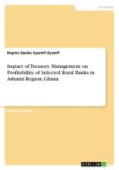 Impact of Treasury Management on Profitability of Selected Rural Banks in Ashanti Region, Ghana di Regina Opoku Gyamfi Gyamfi edito da GRIN Verlag
