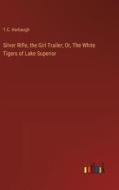 Silver Rifle, the Girl Trailer; Or, The White Tigers of Lake Superior di T. C. Harbaugh edito da Outlook Verlag