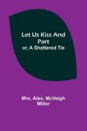 Let Us Kiss and Part; or, A Shattered Tie di Alex. McVeigh Miller edito da Alpha Editions