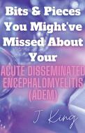 Bits & Pieces You Might've Missed About Your Acute Disseminated Encephalomyelitis (ADEM) di J. King edito da MEDIABONDelitepublishers