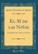 El Si de Las Ninas: Comedia En Tres Actos y En Prosa (Classic Reprint) di Leandro Fernandez De Moratin edito da Forgotten Books