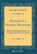 Portage La Prairie, Manitoba: The Railroad Shipping and Distributing Centre, the Manufacturing, Wholesale, Jobbing and Residential Centre of Western di Portage La Prairie edito da Forgotten Books