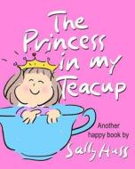 The Princess in My Teacup di Sally Huss edito da Sally Huss Incorporated