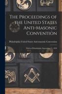 The Proceedings of the United States Anti-Masonic Convention: Held at Philadelphia, September 11, 1830 edito da LEGARE STREET PR
