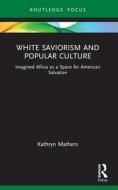 White Saviorism And Popular Culture di Kathryn Mathers edito da Taylor & Francis Ltd