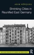 Shrinking Cities In Reunified East Germany di Agim Kercuku edito da Taylor & Francis Ltd