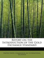 Report on the Introduction of the Gold Exchange Standard di United States. Commission on International Exchange edito da BiblioLife