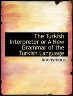 The Turkish Interpreter Or A New Grammar Of The Turkish Language di Anonymous edito da Bibliolife