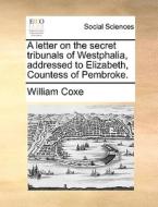 A Letter On The Secret Tribunals Of Westphalia, Addressed To Elizabeth, Countess Of Pembroke di William Coxe edito da Gale Ecco, Print Editions