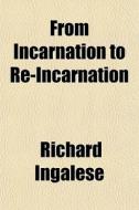 From Incarnation To Re-incarnation di Richard Ingalese edito da General Books Llc