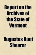 Report On The Archives Of The State Of Vermont di Augustus Hunt Shearer edito da General Books Llc