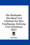 Die Brieftaube: Ein Hand Und Lehrbuch Fur Ihre Verpflegung, Zuchtung Und Abrichtung (1877) di Karl Russ edito da Kessinger Publishing