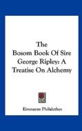 The Bosom Book of Sire George Ripley: A Treatise on Alchemy di Eirenaeus Philalethes edito da Kessinger Publishing