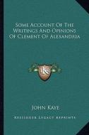 Some Account of the Writings and Opinions of Clement of Alexandria di John Kaye edito da Kessinger Publishing